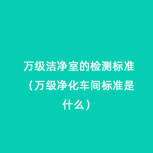 萬級潔凈室的檢測標(biāo)準(zhǔn)（萬級凈化車間標(biāo)準(zhǔn)是什么）