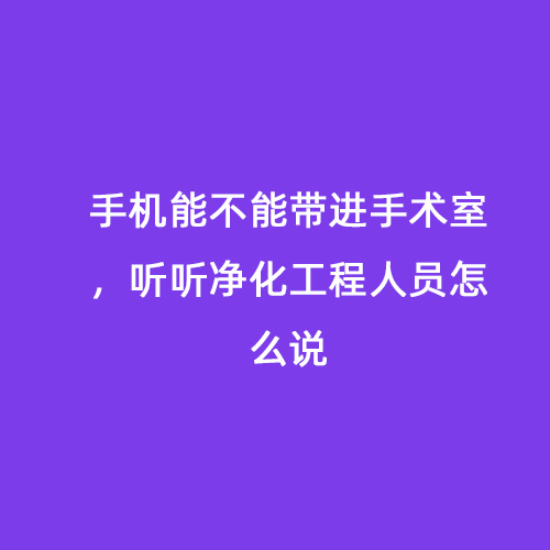 手機(jī)能不能帶進(jìn)手術(shù)室，聽聽凈化工程人員怎么說